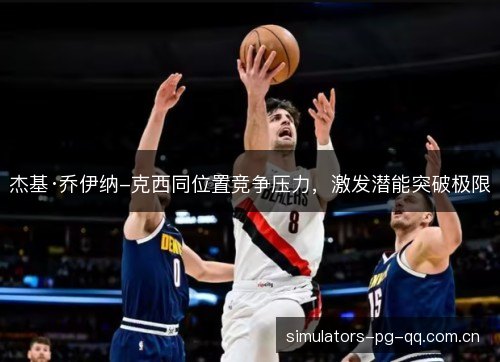 杰基·乔伊纳-克西同位置竞争压力,激发潜能突破极限 杰基·乔伊纳-克西同位置竞争压力,激发潜能突破极限