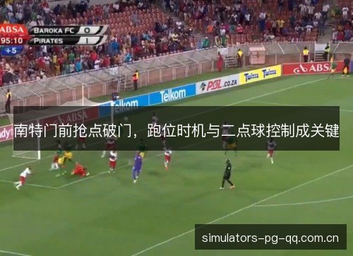 南特门前抢点破门,跑位时机与二点球控制成关键 南特门前抢点破门,跑位时机与二点球控制成关键